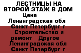 ЛЕСТНИЦЫ НА ВТОРОЙ ЭТАЖ В ДОМ › Цена ­ 3 000 - Ленинградская обл., Санкт-Петербург г. Строительство и ремонт » Другое   . Ленинградская обл.,Санкт-Петербург г.